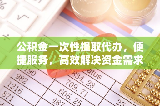 铁东公积金一次性提取代办，便捷服务，高效解决资金需求