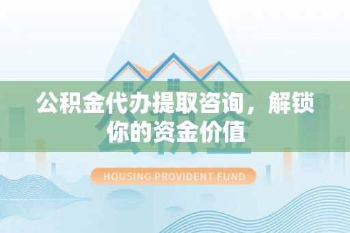 铁东公积金代办提取咨询，解锁你的资金价值