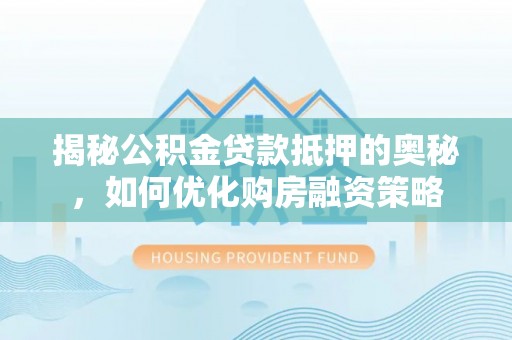 铁东揭秘公积金贷款抵押的奥秘，如何优化购房融资策略
