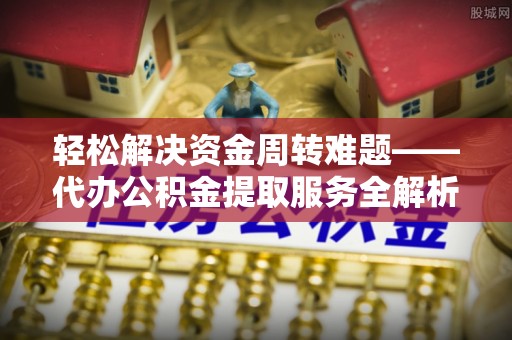 铁东轻松解决资金周转难题——代办公积金提取服务全解析