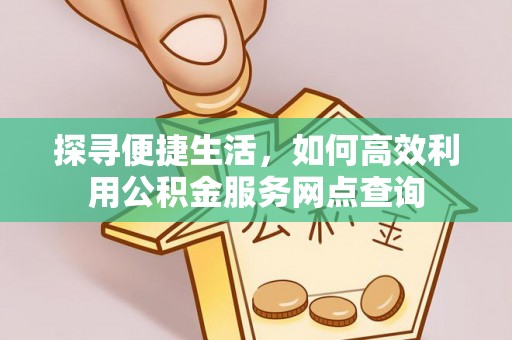 铁东探寻便捷生活，如何高效利用公积金服务网点查询