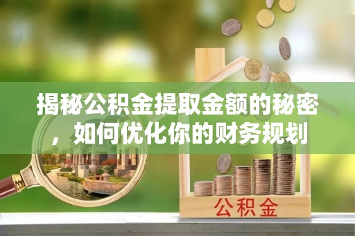 铁东揭秘公积金提取金额的秘密，如何优化你的财务规划
