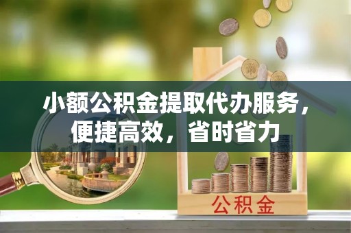 铁东小额公积金提取代办服务，便捷高效，省时省力