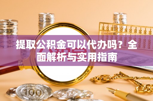 铁东提取公积金可以代办吗？全面解析与实用指南