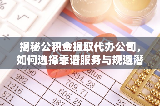 铁东揭秘公积金提取代办公司，如何选择靠谱服务与规避潜在风险
