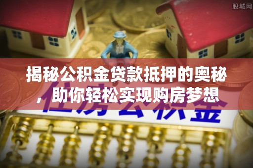 铁东揭秘公积金贷款抵押的奥秘，助你轻松实现购房梦想
