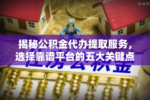 铁东揭秘公积金代办提取服务，选择靠谱平台的五大关键点