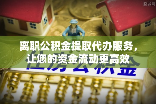 铁东离职公积金提取代办服务，让您的资金流动更高效