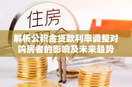 铁东解析公积金贷款利率调整对购房者的影响及未来趋势