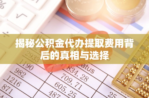 铁东揭秘公积金代办提取费用背后的真相与选择