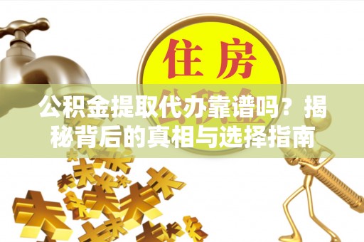 铁东公积金提取代办靠谱吗？揭秘背后的真相与选择指南