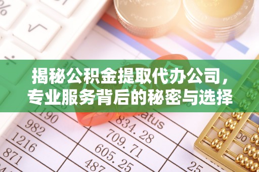 铁东揭秘公积金提取代办公司，专业服务背后的秘密与选择指南