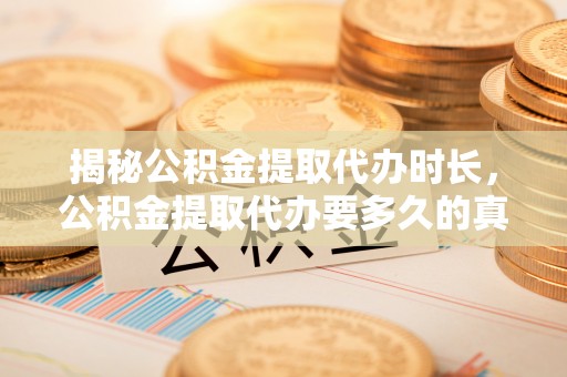 铁东揭秘公积金提取代办时长，公积金提取代办要多久的真相与攻略