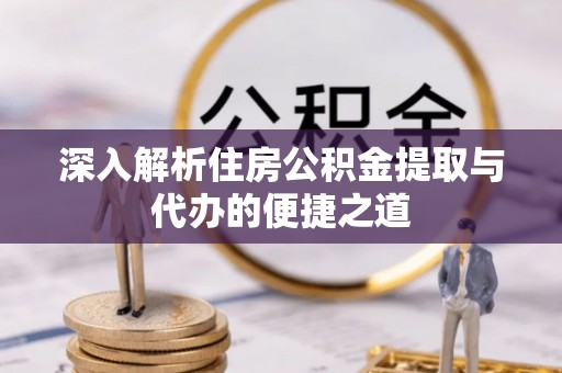 铁东深入解析住房公积金提取与代办的便捷之道