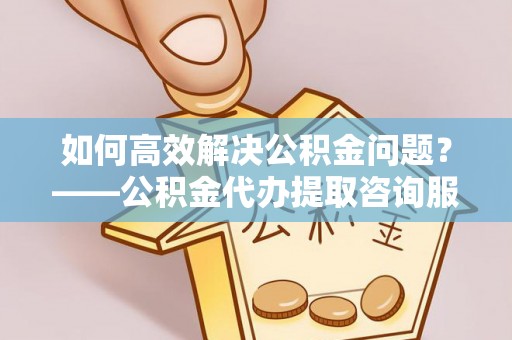 铁东如何高效解决公积金问题？——公积金代办提取咨询服务指南