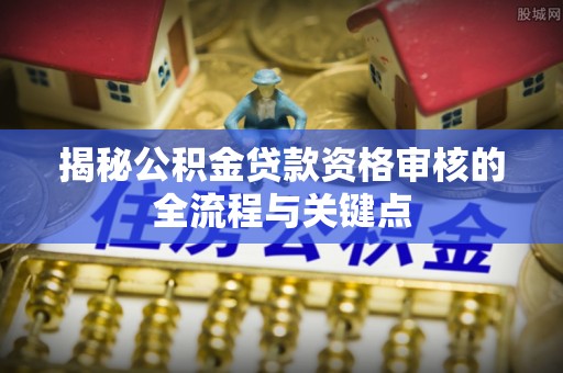 铁东揭秘公积金贷款资格审核的全流程与关键点