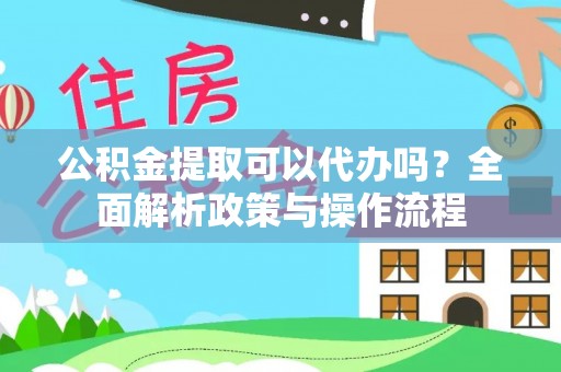 铁东公积金提取可以代办吗？全面解析政策与操作流程