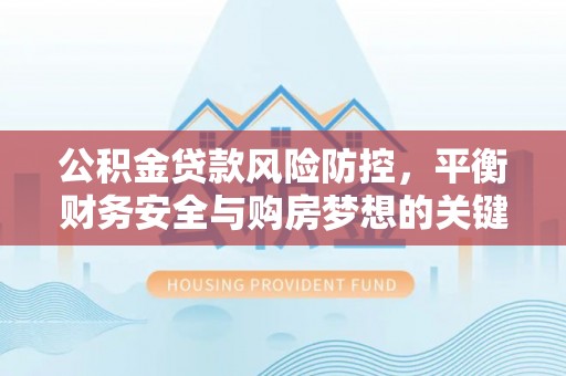 铁东公积金贷款风险防控，平衡财务安全与购房梦想的关键
