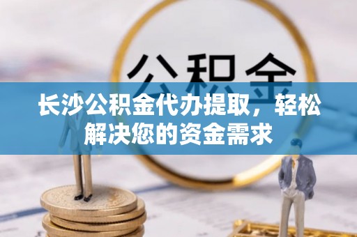 铁东长沙公积金代办提取，轻松解决您的资金需求