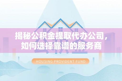 铁东揭秘公积金提取代办公司，如何选择靠谱的服务商