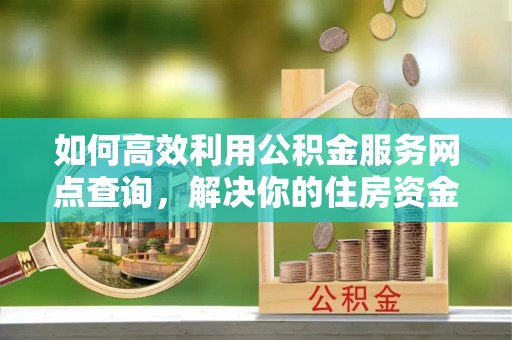 铁东如何高效利用公积金服务网点查询，解决你的住房资金难题