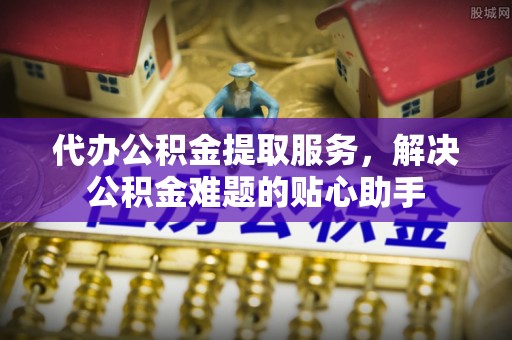铁东代办公积金提取服务，解决公积金难题的贴心助手