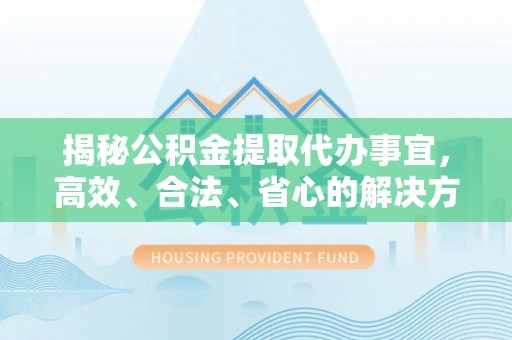 铁东揭秘公积金提取代办事宜，高效、合法、省心的解决方案