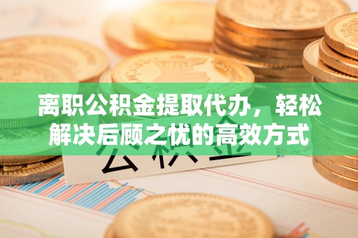 铁东离职公积金提取代办，轻松解决后顾之忧的高效方式