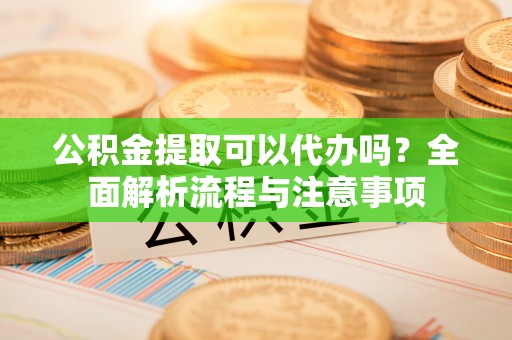 铁东公积金提取可以代办吗？全面解析流程与注意事项