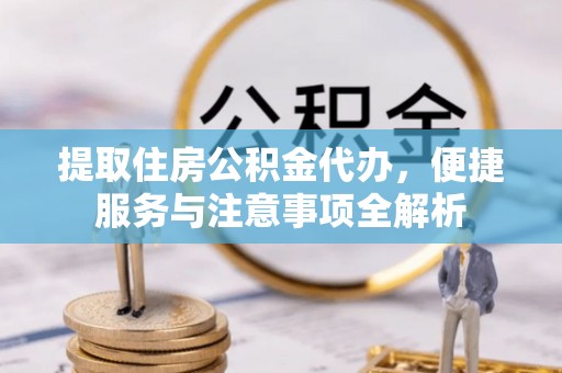 铁东提取住房公积金代办，便捷服务与注意事项全解析