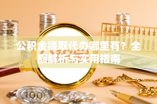 铁东公积金提取代办哪里有？全面解析与实用指南