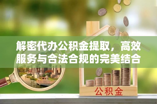 铁东解密代办公积金提取，高效服务与合法合规的完美结合