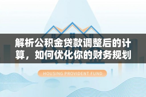 铁东解析公积金贷款调整后的计算，如何优化你的财务规划