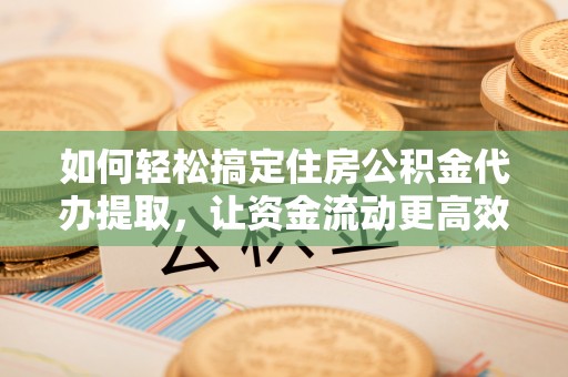 铁东如何轻松搞定住房公积金代办提取，让资金流动更高效