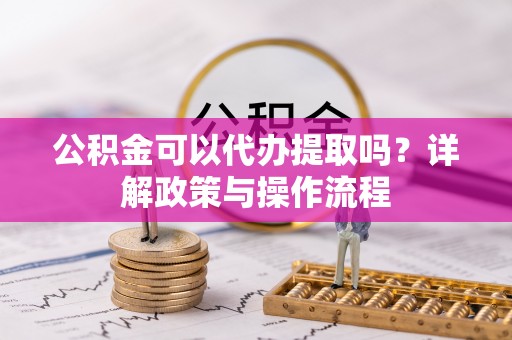 铁东公积金可以代办提取吗？详解政策与操作流程