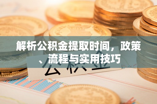 铁东解析公积金提取时间，政策、流程与实用技巧