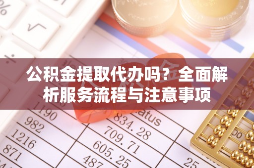 铁东公积金提取代办吗？全面解析服务流程与注意事项