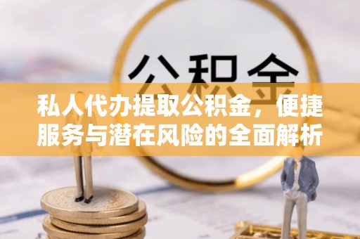 铁东私人代办提取公积金，便捷服务与潜在风险的全面解析