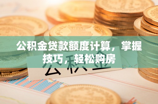 铁东公积金贷款额度计算，掌握技巧，轻松购房