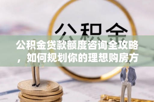 铁东公积金贷款额度咨询全攻略，如何规划你的理想购房方案