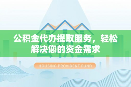 铁东公积金代办提取服务，轻松解决您的资金需求