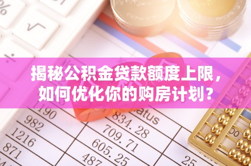 铁东揭秘公积金贷款额度上限，如何优化你的购房计划？