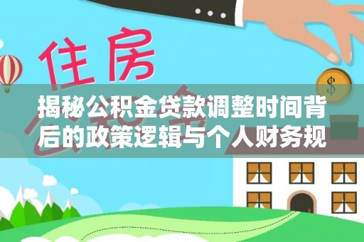 铁东揭秘公积金贷款调整时间背后的政策逻辑与个人财务规划