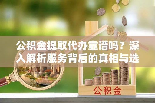 铁东公积金提取代办靠谱吗？深入解析服务背后的真相与选择指南