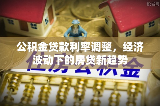 铁东公积金贷款利率调整，经济波动下的房贷新趋势