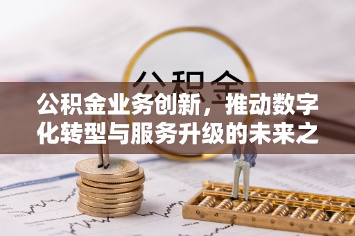 铁东公积金业务创新，推动数字化转型与服务升级的未来之路