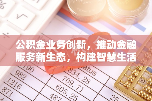 铁东公积金业务创新，推动金融服务新生态，构建智慧生活新未来