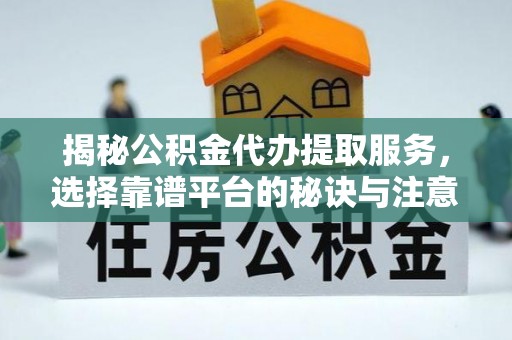 铁东揭秘公积金代办提取服务，选择靠谱平台的秘诀与注意事项