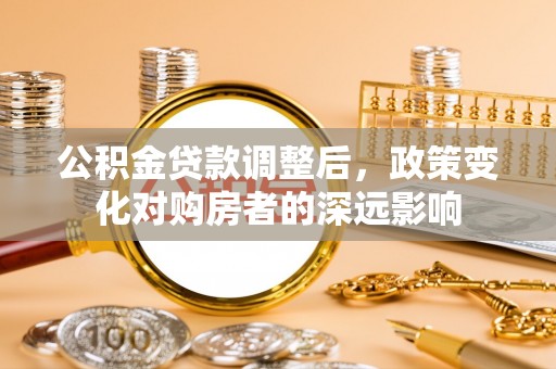 铁东公积金贷款调整后，政策变化对购房者的深远影响