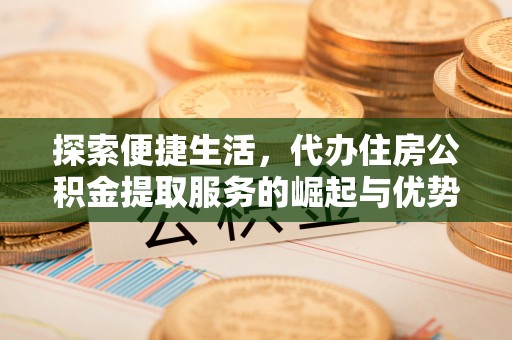 铁东探索便捷生活，代办住房公积金提取服务的崛起与优势